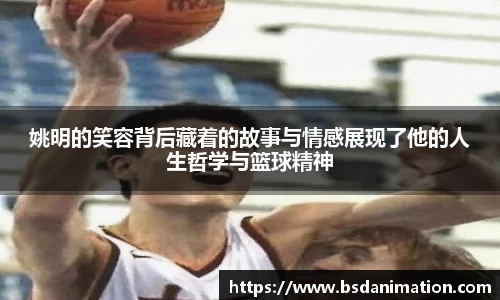 姚明的笑容背后藏着的故事与情感展现了他的人生哲学与篮球精神